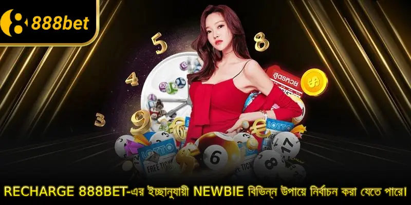 Recharge 888BET-এর ইচ্ছানুযায়ী Newbie বিভিন্ন উপায়ে নির্বাচন করা যেতে পারে।